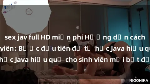 sex jav full HD miễn phí Hướng dẫn cách học Java cho sinh viên: Bước đầu tiên để tự học Java hiệu quả cho sinh viên mới bắt đầu là gì?