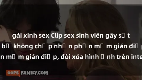 gái xinh sex Clip sex sinh viên gây sốt mạng xã hội: Tuyên bố không chấp nhận phần mềm gián điệp, đòi xóa hình ảnh trên internet