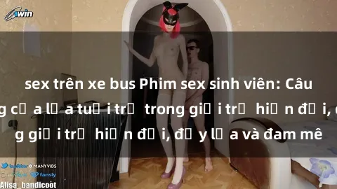 sex trên xe bus Phim sex sinh viên: Câu chuyện nóng bỏng của lứa tuổi trẻ trong giới trẻ hiện đại, đầy lửa và đam mê