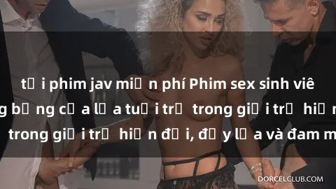 tải phim jav miễn phí Phim sex sinh viên: Câu chuyện nóng bỏng của lứa tuổi trẻ trong giới trẻ hiện đại, đầy lửa và đam mê