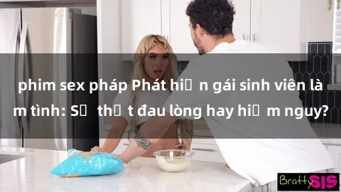 phim sex pháp Phát hiện gái sinh viên làm tình: Sự thật đau lòng hay hiểm nguy?