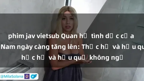 phim jav vietsub Quan hệ tình dục của nữ sinh Việt Nam ngày càng tăng lên: Thực hư và hậu quả không ngờ