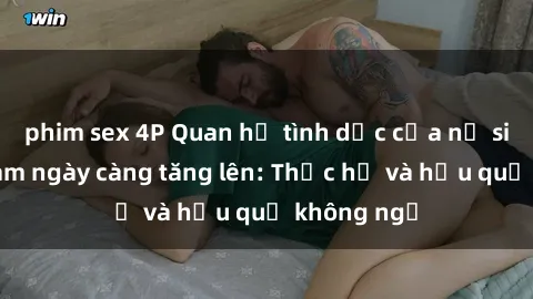 phim sex 4P Quan hệ tình dục của nữ sinh Việt Nam ngày càng tăng lên: Thực hư và hậu quả không ngờ