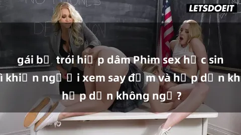 gái bị trói hiếp dâm Phim sex học sinh: Điều gì khiến người xem say đắm và hấp dẫn không ngờ?