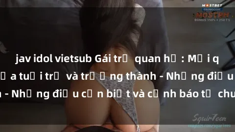 jav idol vietsub Gái trẻ quan hệ: Mối quan hệ khác biệt giữa tuổi trẻ và trưởng thành - Những điều cần biết và cảnh báo từ chuyên gia