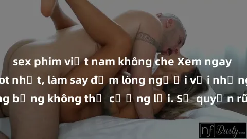 sex phim việt nam không che Xem ngay bộ phim sex milf hot nhất, làm say đắm lòng người với những cảnh nóng bỏng không thể cưỡng lại. Sự quyến rũ của MILF sẽ khiến bạn mãnh liệt!