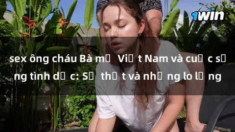 sex ông cháu Bà mẹ Việt Nam và cuộc sống tình dục: Sự thật và những lo lắng