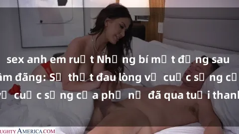 sex anh em ruột Những bí mật đằng sau vẻ ngoài gái già dâm đãng: Sự thật đau lòng về cuộc sống của phụ nữ đã qua tuổi thanh xuân
