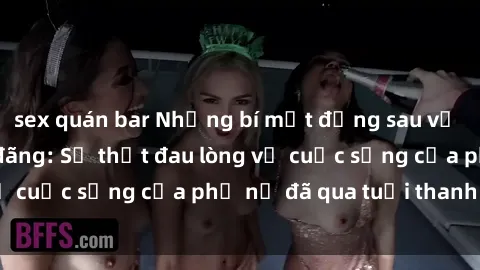 sex quán bar Những bí mật đằng sau vẻ ngoài gái già dâm đãng: Sự thật đau lòng về cuộc sống của phụ nữ đã qua tuổi thanh xuân