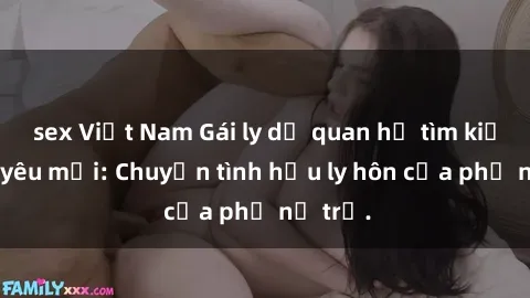 sex Việt Nam Gái ly dị quan hệ tìm kiếm tình yêu mới: Chuyện tình hậu ly hôn của phụ nữ trẻ.