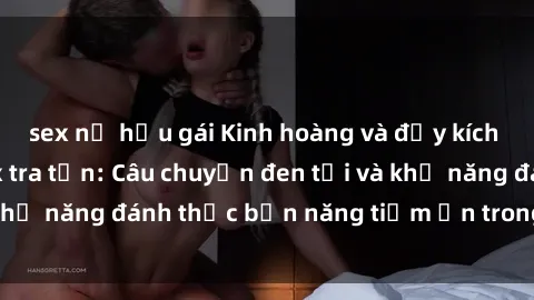 sex nữ hầu gái Kinh hoàng và đầy kích thích với phim sex tra tấn: Câu chuyện đen tối và khả năng đánh thức bản năng tiềm ẩn trong con người