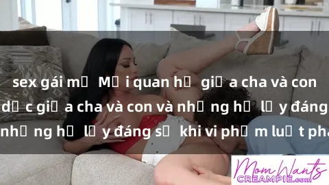 sex gái mỹ Mối quan hệ giữa cha và con: Sự thật về tình dục giữa cha và con và những hệ lụy đáng sợ khi vi phạm luật pháp.
