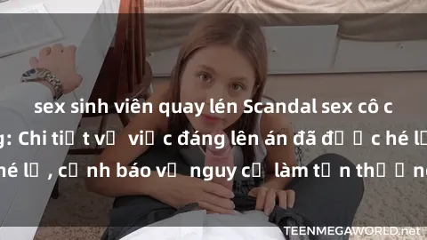 sex sinh viên quay lén Scandal sex cô cháu gây chấn động: Chi tiết vụ việc đáng lên án đã được hé lộ, cảnh báo về nguy cơ làm tổn thương tâm hồn trẻ em.