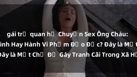 gái trẻ quan hệ Chuyện Sex Ông Cháu: Mối Quan Hệ Gia Đình Hay Hành Vi Phạm Đạo Đức? Đây là Một Chủ Đề Gây Tranh Cãi Trong Xã Hội Hiện Nay.