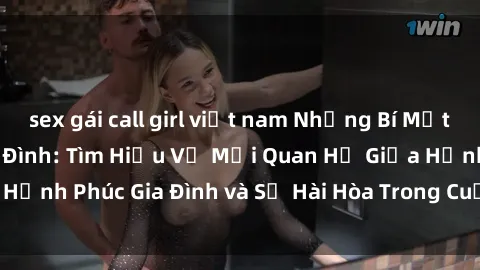 sex gái call girl việt nam Những Bí Mật trong Tình Dục Gia Đình: Tìm Hiểu Về Mối Quan Hệ Giữa Hạnh Phúc Gia Đình và Sự Hài Hòa Trong Cuộc Sống Tình Dục