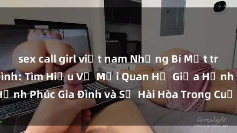 sex call girl việt nam Những Bí Mật trong Tình Dục Gia Đình: Tìm Hiểu Về Mối Quan Hệ Giữa Hạnh Phúc Gia Đình và Sự Hài Hòa Trong Cuộc Sống Tình Dục