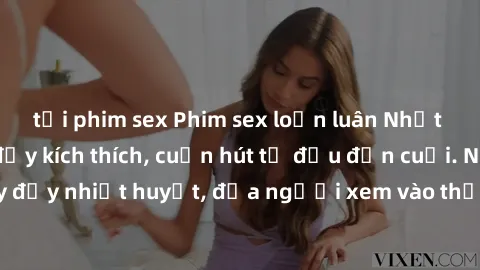 tải phim sex Phim sex loạn luân Nhật Bản: Hành động đầy kích thích, cuốn hút từ đầu đến cuối. Những cảnh quay đầy nhiệt huyết, đưa người xem vào thế giới độc đáo của tình thân. Đừng bỏ lỡ!