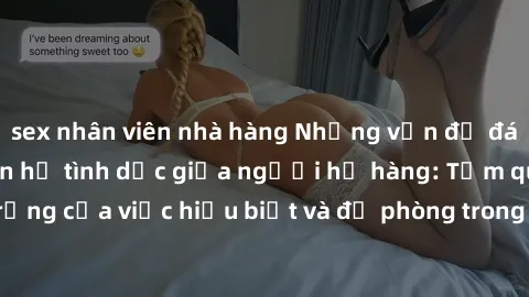 sex nhân viên nhà hàng Những vấn đề đáng quan tâm về quan hệ tình dục giữa người họ hàng: Tầm quan trọng của việc hiểu biết và đề phòng trong việc tiếp xúc trong gia đình.