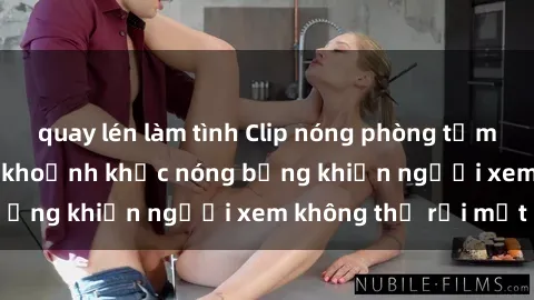 quay lén làm tình Clip nóng phòng tắm gây sốt: Cận cảnh khoảnh khắc nóng bỏng khiến người xem không thể rời mắt