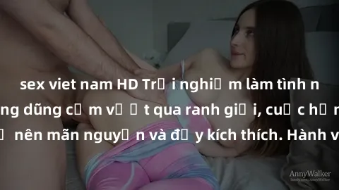 sex viet nam HD Trải nghiệm làm tình ngoài đường: Khi lòng dũng cảm vượt qua ranh giới, cuộc hẹn nơi công cộng trở nên mãn nguyện và đầy kích thích. Hành vi nguy hiểm, nhưng cũng tạo nên cảm giác mới 