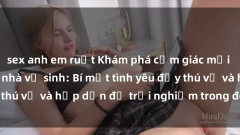sex anh em ruột Khám phá cảm giác mới mẻ với sex trong nhà vệ sinh: Bí mật tình yêu đầy thú vị và hấp dẫn để trải nghiệm trong đêm hôm nay!