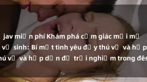 jav miễn phí Khám phá cảm giác mới mẻ với sex trong nhà vệ sinh: Bí mật tình yêu đầy thú vị và hấp dẫn để trải nghiệm trong đêm hôm nay!