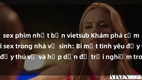 sex phim nhật bản vietsub Khám phá cảm giác mới mẻ với sex trong nhà vệ sinh: Bí mật tình yêu đầy thú vị và hấp dẫn để trải nghiệm trong đêm hôm nay!