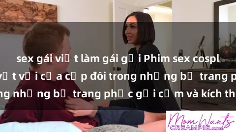 sex gái việt làm gái gọi Phim sex cosplay: Trải nghiệm tuyệt vời của cặp đôi trong những bộ trang phục gợi cảm và kích thích