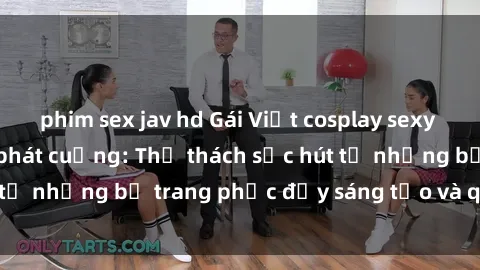 phim sex jav hd Gái Việt cosplay sexy khiến fan hâm mộ phát cuồng: Thử thách sức hút từ những bộ trang phục đầy sáng tạo và quyến rũ!