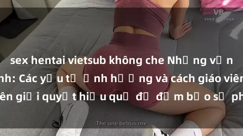 sex hentai vietsub không che Những vấn đề về sex học sinh: Các yếu tố ảnh hưởng và cách giáo viên giải quyết hiệu quả để đảm bảo sự phát triển toàn diện.