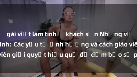 gái việt làm tình ở khách sạn Những vấn đề về sex học sinh: Các yếu tố ảnh hưởng và cách giáo viên giải quyết hiệu quả để đảm bảo sự phát triển toàn diện.