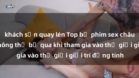 khách sạn quay lén Top bộ phim sex châu âu nổi tiếng không thể bỏ qua khi tham gia vào thế giới giải trí đồng tính