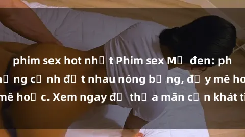 phim sex hot nhất Phim sex Mỹ đen: phút mãnh liệt với những cảnh địt nhau nóng bỏng, đầy mê hoặc. Xem ngay để thỏa mãn cơn khát tình dục của bạn!