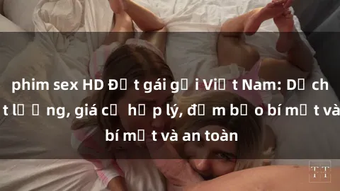 phim sex HD Đặt gái gọi Việt Nam: Dịch vụ chất lượng, giá cả hợp lý, đảm bảo bí mật và an toàn