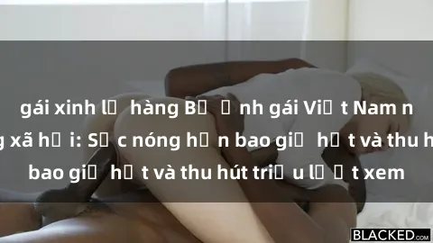 gái xinh lộ hàng Bộ ảnh gái Việt Nam nude gây sốt mạng xã hội: Sắc nóng hơn bao giờ hết và thu hút triệu lượt xem