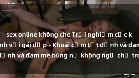 sex online không che Trải nghiệm cực kỳ thú vị khi làm tình với gái đẹp - Khoái cảm tột đỉnh và đam mê bùng nổ không ngờ chỉ trong một đêm!