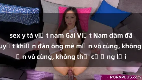 sex y tá việt nam Gái Việt Nam dâm đãng: Những bí quyết khiến đàn ông mê mẩn vô cùng, không thể cưỡng lại