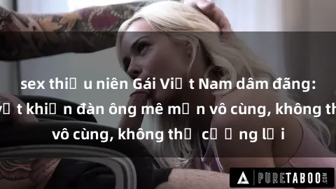 sex thiếu niên Gái Việt Nam dâm đãng: Những bí quyết khiến đàn ông mê mẩn vô cùng, không thể cưỡng lại