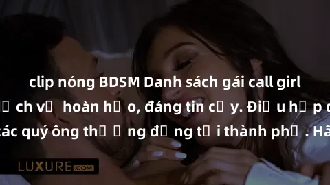 clip nóng BDSM Danh sách gái call girl vip chất lượng, dịch vụ hoàn hảo, đáng tin cậy. Điều hấp dẫn cho các quý ông thượng đẳng tại thành phố. Hãy nhấc máy và đặt lịch ngay!