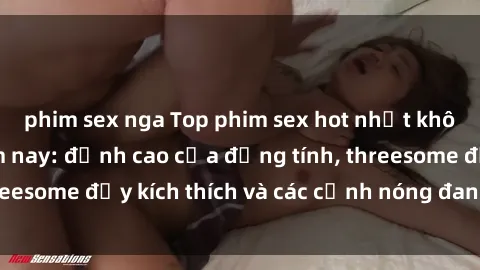 phim sex nga Top phim sex hot nhất không thể bỏ lỡ năm nay: đỉnh cao của đồng tính, threesome đầy kích thích và các cảnh nóng đang gây sốt!
