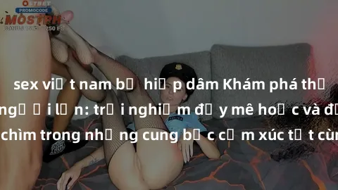 sex việt nam bị hiếp dâm Khám phá thế giới mới với sex người lớn: trải nghiệm đầy mê hoặc và đắm chìm trong những cung bậc cảm xúc tột cùng, hứng khởi và cuốn hút.