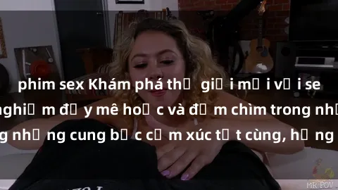 phim sex Khám phá thế giới mới với sex người lớn: trải nghiệm đầy mê hoặc và đắm chìm trong những cung bậc cảm xúc tột cùng, hứng khởi và cuốn hút.