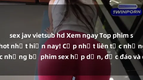 sex jav vietsub hd Xem ngay Top phim sex mới nhất đang hot nhất hiện nay! Cập nhật liên tục những bộ phim sex hấp dẫn, độc đáo và đầy kích thích.
