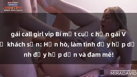 gái call girl vip Bí mật cuộc hẹn gái Việt lần đầu ở khách sạn: Hẹn hò, làm tình đầy hấp dẫn và đam mê!