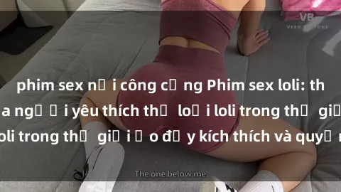 phim sex nơi công cộng Phim sex loli: thỏa mãn đam mê của người yêu thích thể loại loli trong thế giới ảo đầy kích thích và quyến rũ.