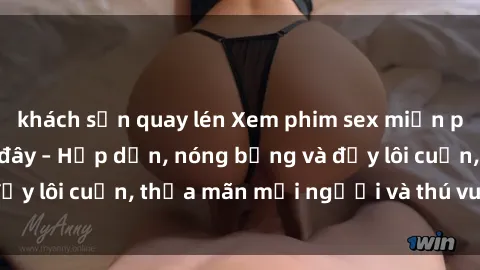 khách sạn quay lén Xem phim sex miễn phí online ngay tại đây – Hấp dẫn, nóng bỏng và đầy lôi cuốn, thỏa mãn mọi người và thú vui của bạn!