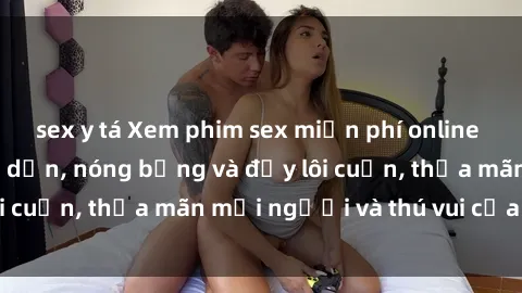 sex y tá Xem phim sex miễn phí online ngay tại đây – Hấp dẫn, nóng bỏng và đầy lôi cuốn, thỏa mãn mọi người và thú vui của bạn!