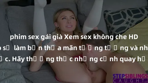 phim sex gái già Xem sex không che HD miễn phí đảm bảo sẽ làm bạn thỏa mãn tưởng tượng và nhu cầu tình dục. Hãy thưởng thức những cảnh quay hấp dẫn và mãnh liệt ngay bây giờ!