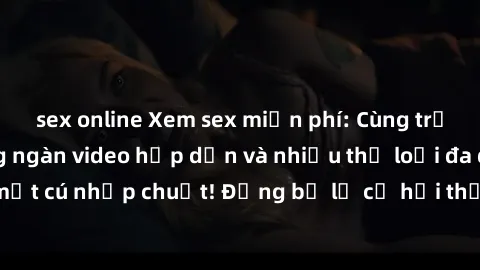 sex online Xem sex miễn phí: Cùng trải nghiệm với hàng ngàn video hấp dẫn và nhiều thể loại đa dạng chỉ trong một cú nhấp chuột! Đừng bỏ lỡ cơ hội thưởng thức tuyệt vời này ngay hôm nay!