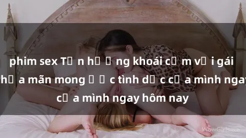 phim sex Tận hưởng khoái cảm với gái xinh sex, thỏa mãn mong ước tình dục của mình ngay hôm nay